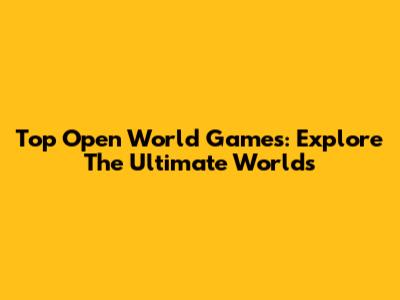 Top Open World Games: Explore The Ultimate Worlds