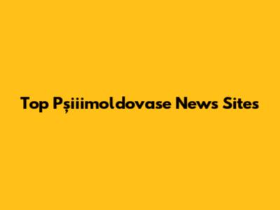 Top Pșiiimoldovase News Sites