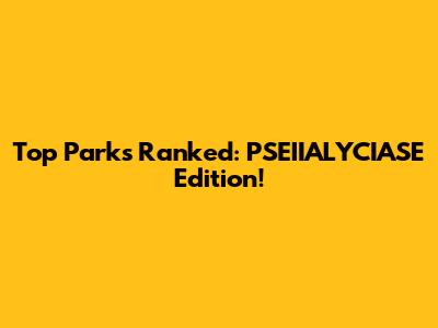 Top Parks Ranked: PSEIIALYCIASE Edition!