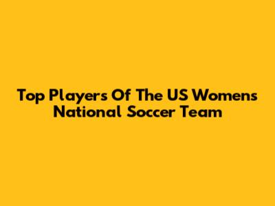 Top Players Of The US Women's National Soccer Team