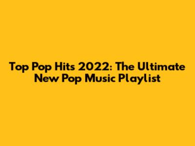 Top Pop Hits 2022: The Ultimate New Pop Music Playlist