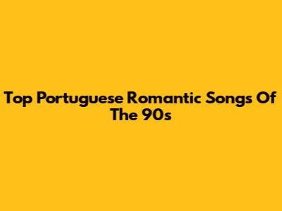 Top Portuguese Romantic Songs Of The 90s
