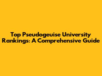 Top Pseudogeuise University Rankings: A Comprehensive Guide