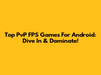 Top PvP FPS Games For Android: Dive In & Dominate!