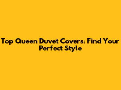 Top Queen Duvet Covers: Find Your Perfect Style