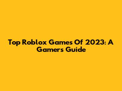 Top Roblox Games Of 2023: A Gamer's Guide
