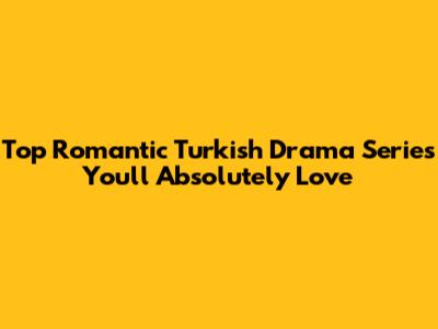 Top Romantic Turkish Drama Series You'll Absolutely Love
