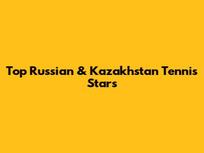 Top Russian & Kazakhstan Tennis Stars
