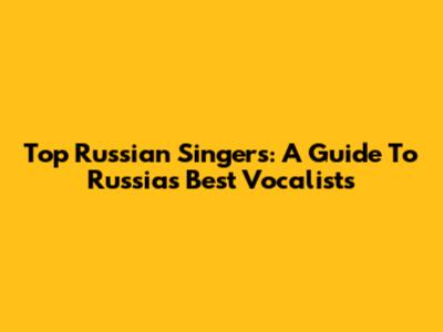 Top Russian Singers: A Guide To Russia's Best Vocalists