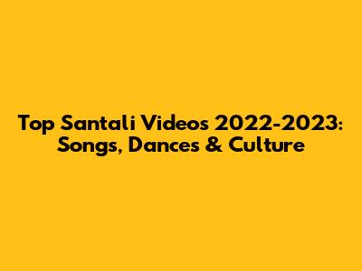 Top Santali Videos 2022-2023: Songs, Dances & Culture