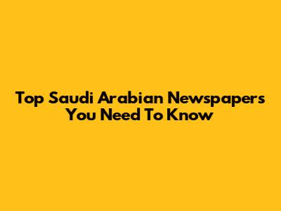 Top Saudi Arabian Newspapers You Need To Know