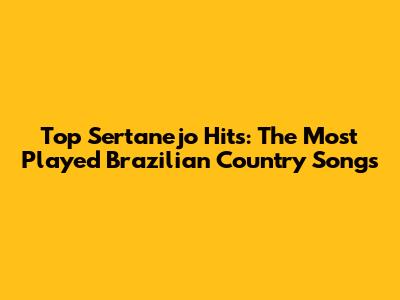 Top Sertanejo Hits: The Most Played Brazilian Country Songs