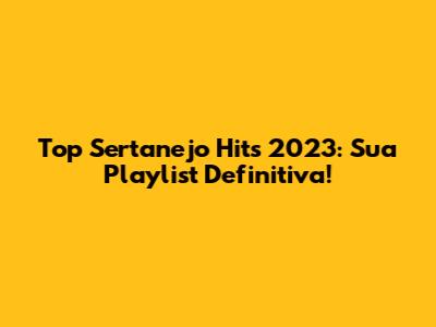 Top Sertanejo Hits 2023: Sua Playlist Definitiva!