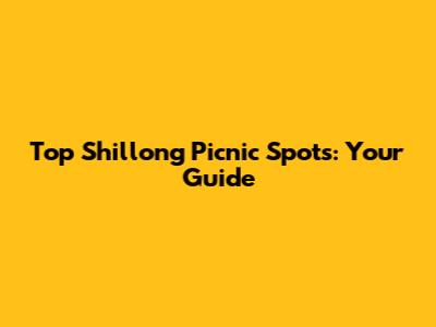Top Shillong Picnic Spots: Your Guide