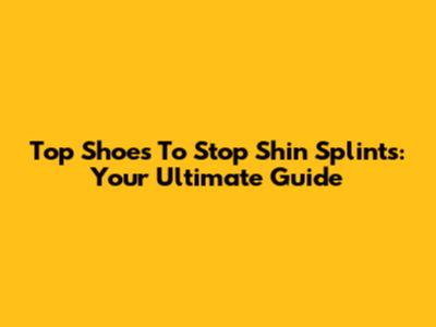 Top Shoes To Stop Shin Splints: Your Ultimate Guide