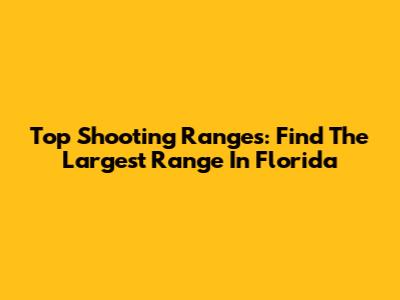 Top Shooting Ranges: Find The Largest Range In Florida