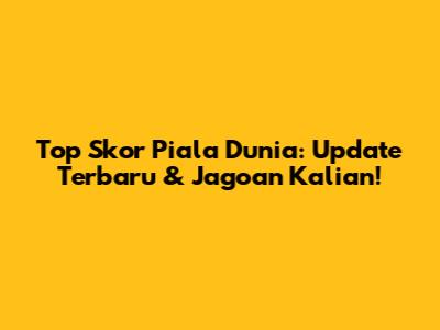 Top Skor Piala Dunia: Update Terbaru & Jagoan Kalian!