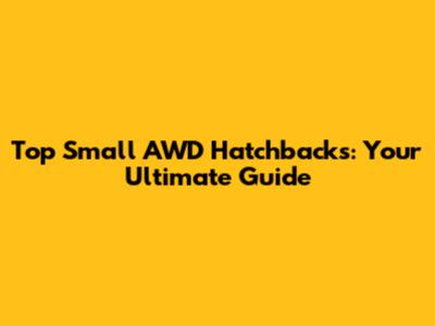 Top Small AWD Hatchbacks: Your Ultimate Guide