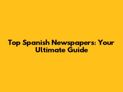 Top Spanish Newspapers: Your Ultimate Guide