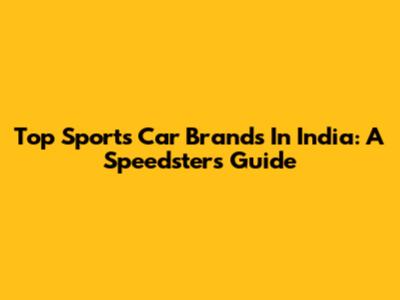 Top Sports Car Brands In India: A Speedster's Guide