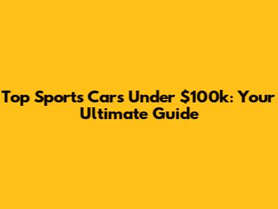 Top Sports Cars Under $100k: Your Ultimate Guide
