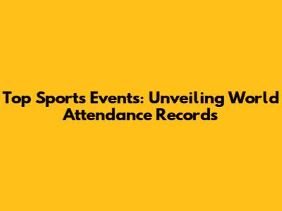 Top Sports Events: Unveiling World Attendance Records