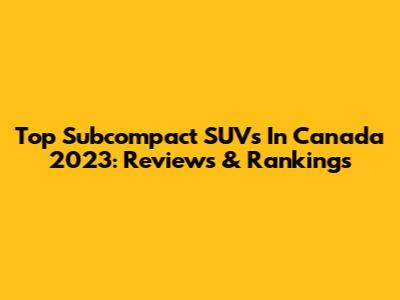 Top Subcompact SUVs In Canada 2023: Reviews & Rankings