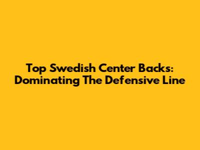 Top Swedish Center Backs: Dominating The Defensive Line