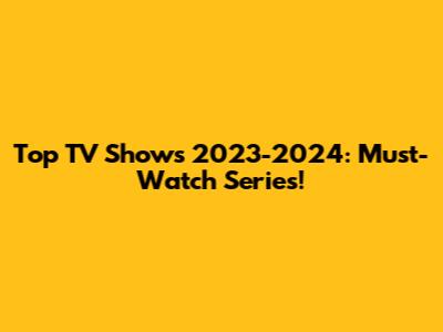 Top TV Shows 2023-2024: Must-Watch Series!