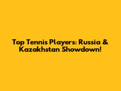 Top Tennis Players: Russia & Kazakhstan Showdown!