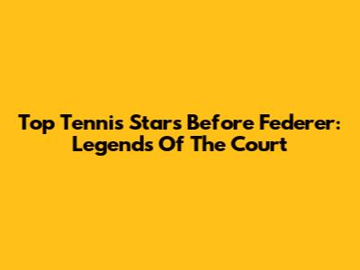 Top Tennis Stars Before Federer: Legends Of The Court