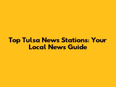 Top Tulsa News Stations: Your Local News Guide