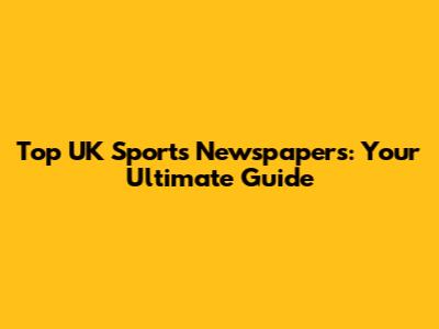 Top UK Sports Newspapers: Your Ultimate Guide