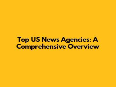 Top US News Agencies: A Comprehensive Overview