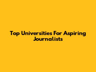 Top Universities For Aspiring Journalists