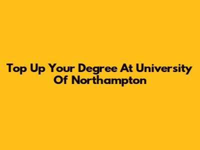 Top Up Your Degree At University Of Northampton