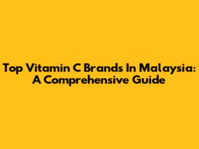 Top Vitamin C Brands In Malaysia: A Comprehensive Guide
