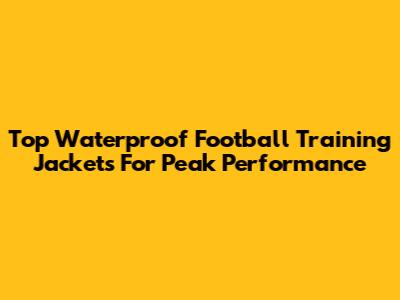 Top Waterproof Football Training Jackets For Peak Performance