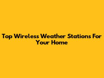 Top Wireless Weather Stations For Your Home