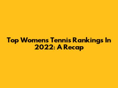 Top Women's Tennis Rankings In 2022: A Recap