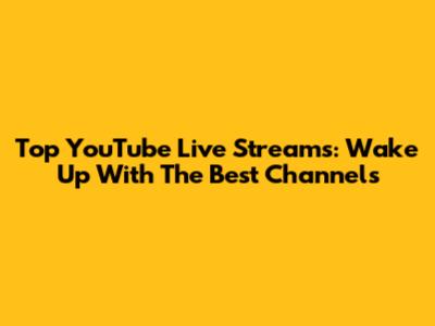 Top YouTube Live Streams: Wake Up With The Best Channels