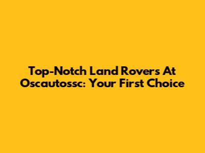 Top-Notch Land Rovers At Oscautossc: Your First Choice