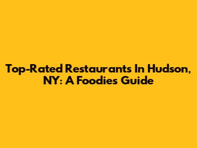 Top-Rated Restaurants In Hudson, NY: A Foodie's Guide