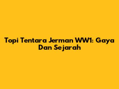 Topi Tentara Jerman WW1: Gaya Dan Sejarah