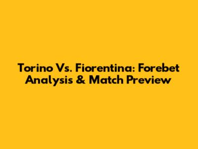 Torino Vs. Fiorentina: Forebet Analysis & Match Preview