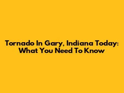 Tornado In Gary, Indiana Today: What You Need To Know