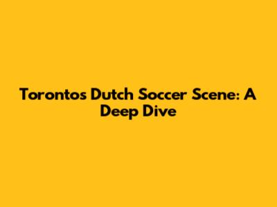 Toronto's Dutch Soccer Scene: A Deep Dive