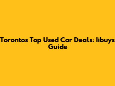 Toronto's Top Used Car Deals: Iibuy's Guide