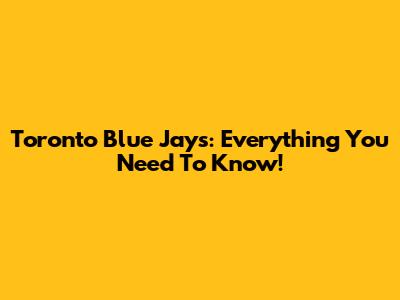 Toronto Blue Jays: Everything You Need To Know!