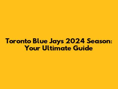 Toronto Blue Jays 2024 Season: Your Ultimate Guide